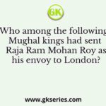 Who among the following Mughal kings had sent Raja Ram Mohan Roy as his envoy to London?