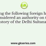 Who among the following foreign historians is considered an authority on the history of the Delhi Sultanate?