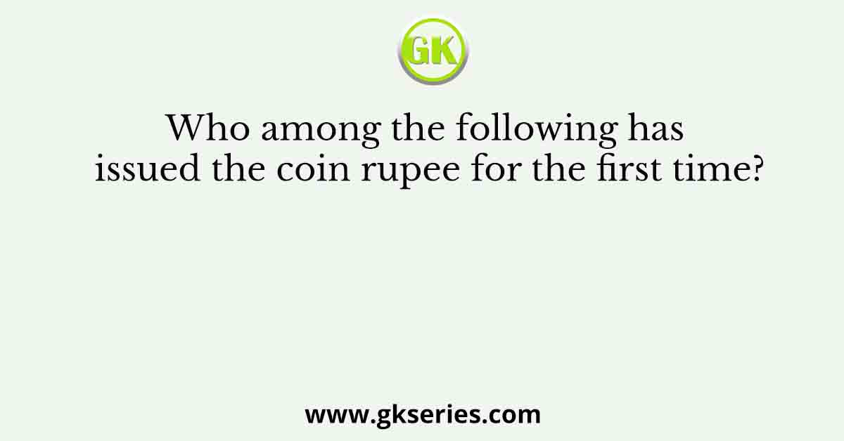 Who among the following has issued the coin rupee for the first time?