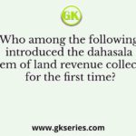 Who among the following introduced the dahasala system of land revenue collection for the first time?