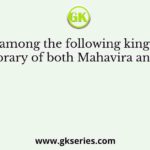 Who among the following kings was a contemporary of both Mahavira and Buddha ?