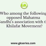 Who among the following opposed Mahatma Gandhi’s association with the Khilafat Movement?
