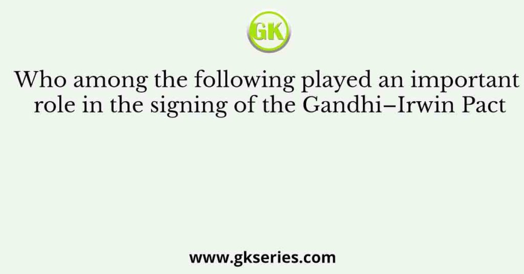 Who among the following played an important role in the signing of the Gandhi–Irwin Pact