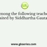 Who among the following teachers were visited by Siddhartha Gautama