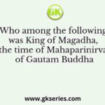 Who among the following was King of Magadha, at the time of Mahaparinirvana of Gautam Buddha