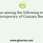 Who among the following was a contemporary of Gautam Buddha