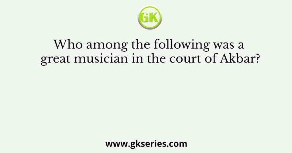 Who among the following was a great musician in the court of Akbar?