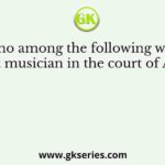 Who among the following was a great musician in the court of Akbar?