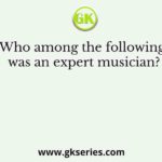 Who among the following was an expert musician?