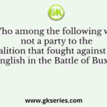 Who among the following was not a party to the coalition that fought against the English in the Battle of Buxar