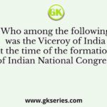 Who among the following was the Viceroy of India at the time of the formation of Indian National Congress