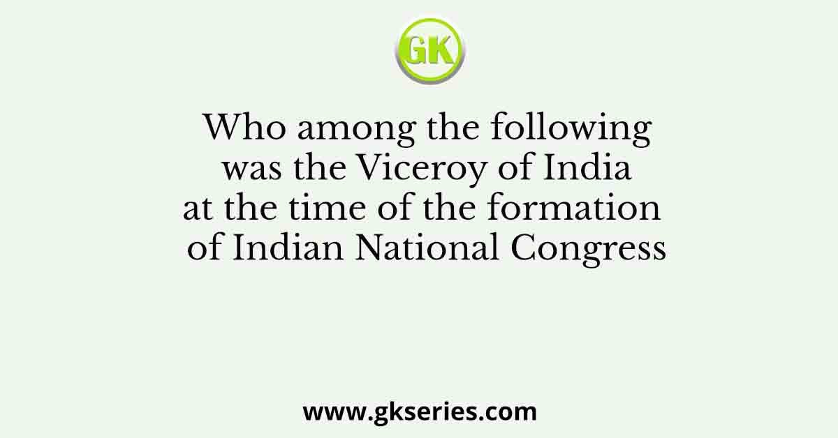 Who among the following was the Viceroy of India at the time of the formation of Indian National Congress