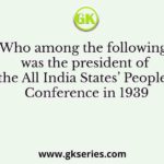 Who among the following was the president of the All India States’ People’s Conference in 1939