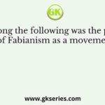 Who among the following was the proponent of Fabianism as a movement