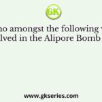 Who amongst the following was involved in the Alipore Bomb case?
