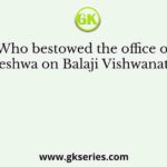 Who bestowed the office of Peshwa on Balaji Vishwanath?