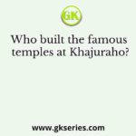 Who built the famous temples at Khajuraho?