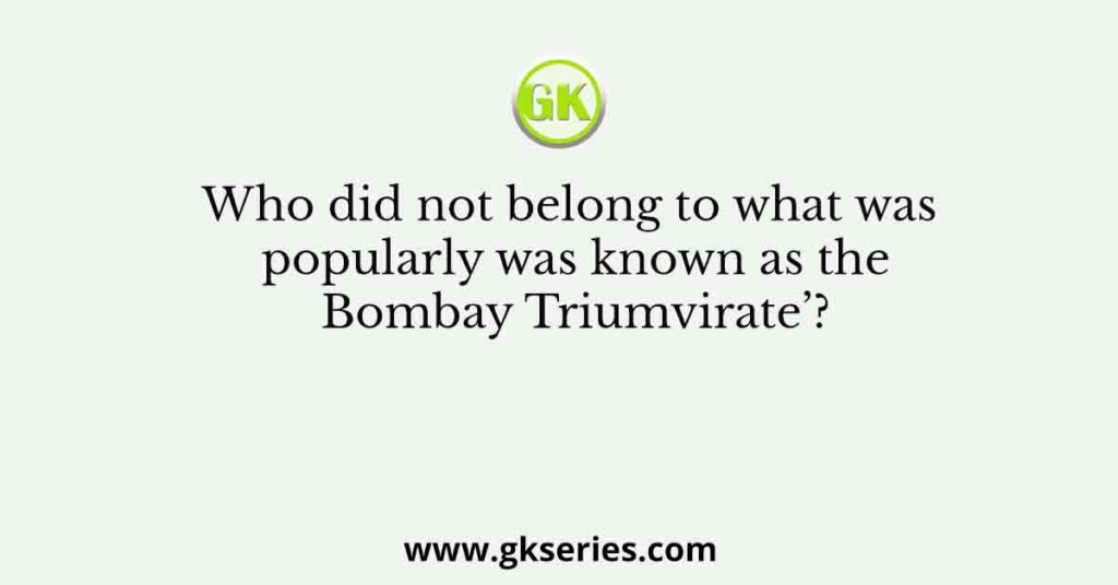 Who did not belong to what was popularly was known as the Bombay Triumvirate’?