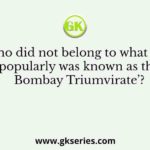Who did not belong to what was popularly was known as the Bombay Triumvirate’?