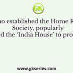 Who established the Home Rule Society, popularly called the ‘India House’ to promote