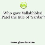 Who gave Vallabhbhai Patel the title of ‘Sardar’?