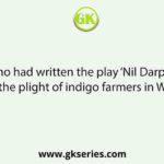 Who had written the play ‘Nil Darpan’ based on the plight of indigo farmers in West Bengal