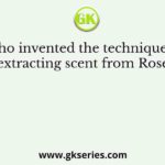 Who invented the technique of extracting scent from Rose?