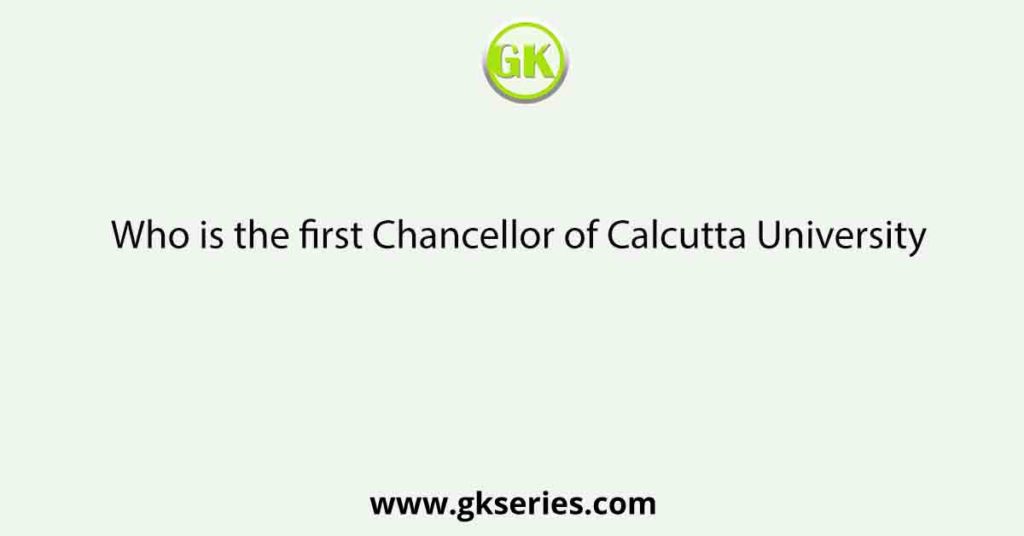 Who is the first Chancellor of Calcutta University