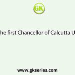 Who is the first Chancellor of Calcutta University