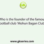 Who is the founder of the famous football club 'Mohun Bagan Club'?