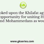 Who looked upon the Khilafat agitation as ‘an opportunity for uniting Hindus and Mohammedans as would
