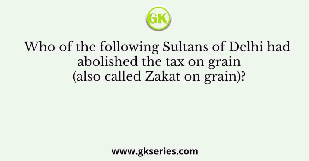 Who of the following Sultans of Delhi had abolished the tax on grain (also called Zakat on grain)?