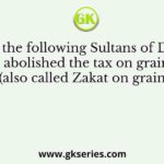 Who of the following Sultans of Delhi had abolished the tax on grain (also called Zakat on grain)?
