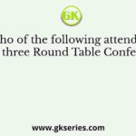 Who of the following attended all the three Round Table Conferences?