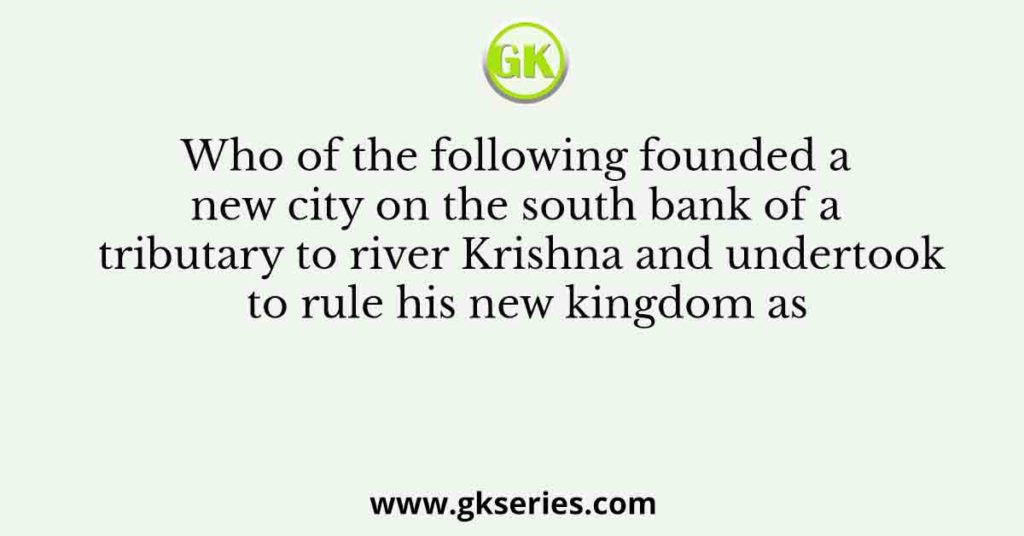 Who of the following founded a new city on the south bank of a tributary to river Krishna and undertook to rule his new kingdom as