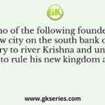 Who of the following founded a new city on the south bank of a tributary to river Krishna and undertook to rule his new kingdom as