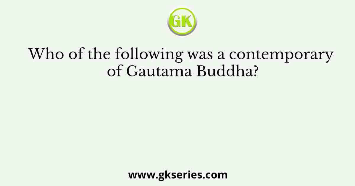 Who of the following was a contemporary of Gautama Buddha?