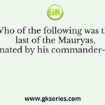 Who of the following was the last of the Mauryas, assassinated by his commander-in-chief