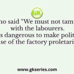 Who said “We must not tamper with the labourers. It is dangerous to make political use of the factory proletariat”