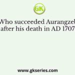 Who succeeded Aurangzeb after his death in AD 1707?