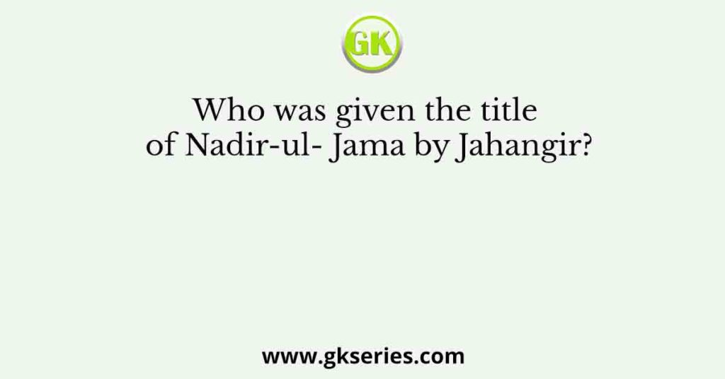 Who was given the title of Nadir-ul- Jama by Jahangir?