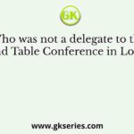 Who was not a delegate to the Round Table Conference in London?