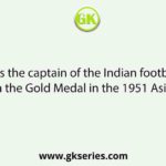 Who was the captain of the Indian football team when won the Gold Medal in the 1951 Asian Games?