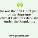 Who was the first Chief Justice of the Supreme Court at Calcutta established under the Regulating