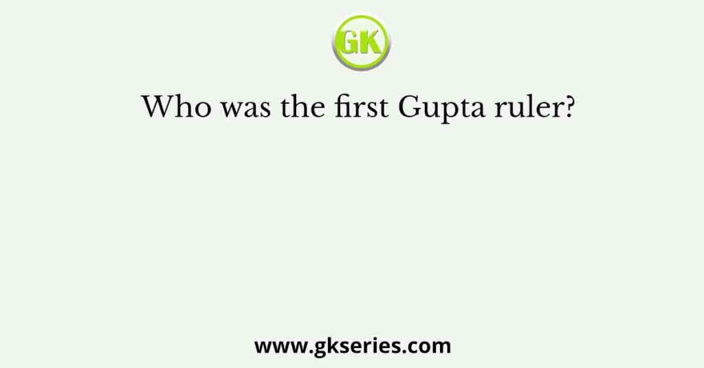 Who was the first Gupta ruler?