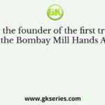 Who was the founder of the first trade union in India, the Bombay Mill Hands Association