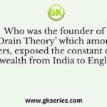 Who was the founder of ‘Drain Theory’ which among others, exposed the constant drain of wealth from India to England