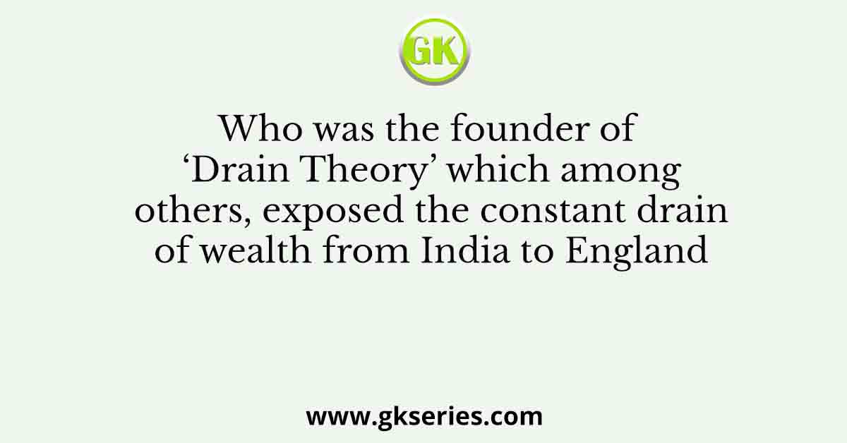 Who was the founder of ‘Drain Theory’ which among others, exposed the constant drain of wealth from India to England
