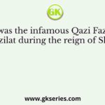 Who was the infamous Qazi Fazihat or Qazi Fazilat during the reign of Sher Shah?