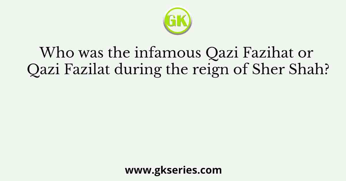 Who was the infamous Qazi Fazihat or Qazi Fazilat during the reign of Sher Shah?